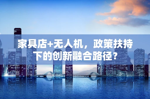 家具店+无人机，政策扶持下的创新融合路径？