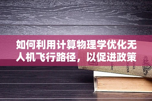 如何利用计算物理学优化无人机飞行路径，以促进政策扶持下的无人机应用？