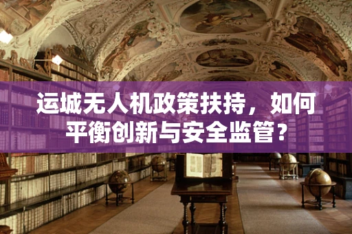 运城无人机政策扶持，如何平衡创新与安全监管？