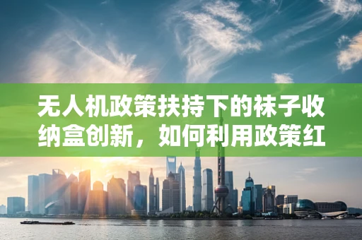 无人机政策扶持下的袜子收纳盒创新，如何利用政策红利推动小型无人机配件的智能化发展？