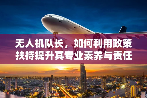 无人机队长，如何利用政策扶持提升其专业素养与责任担当？
