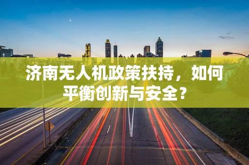 济南无人机政策扶持，如何平衡创新与安全？