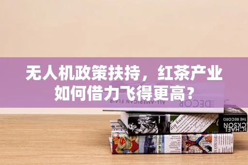 无人机政策扶持，红茶产业如何借力飞得更高？