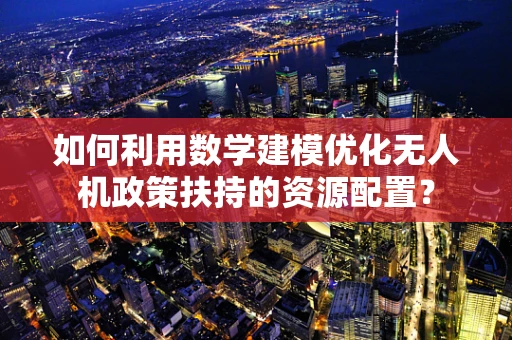 如何利用数学建模优化无人机政策扶持的资源配置？