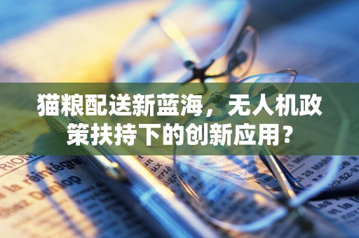 猫粮配送新蓝海，无人机政策扶持下的创新应用？