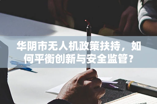 华阴市无人机政策扶持，如何平衡创新与安全监管？