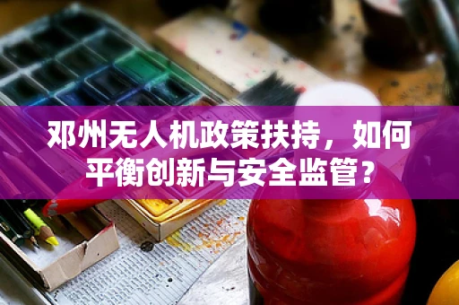 邓州无人机政策扶持，如何平衡创新与安全监管？