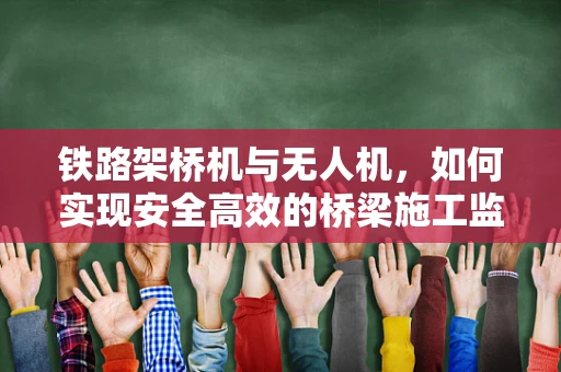 铁路架桥机与无人机，如何实现安全高效的桥梁施工监测？