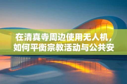 在清真寺周边使用无人机，如何平衡宗教活动与公共安全？