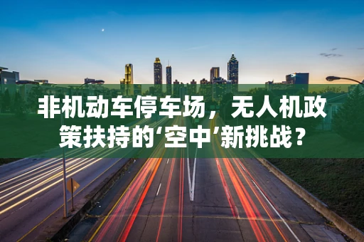 非机动车停车场，无人机政策扶持的‘空中’新挑战？