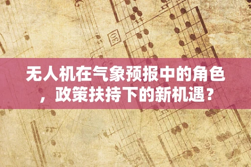 无人机在气象预报中的角色，政策扶持下的新机遇？