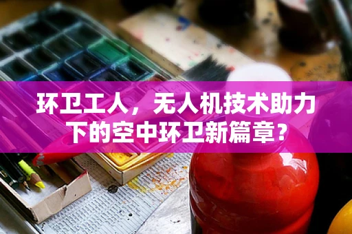环卫工人，无人机技术助力下的空中环卫新篇章？