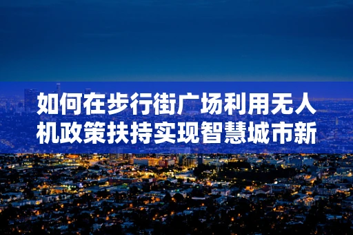 如何在步行街广场利用无人机政策扶持实现智慧城市新体验？