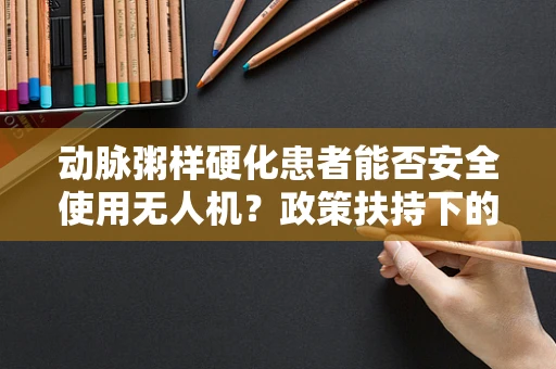 动脉粥样硬化患者能否安全使用无人机？政策扶持下的安全考量