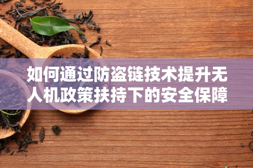 如何通过防盗链技术提升无人机政策扶持下的安全保障？