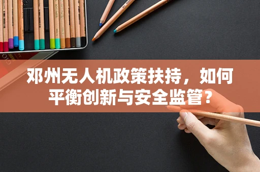 邓州无人机政策扶持，如何平衡创新与安全监管？