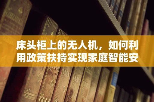 床头柜上的无人机，如何利用政策扶持实现家庭智能安防的普及？