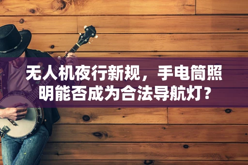 无人机夜行新规，手电筒照明能否成为合法导航灯？