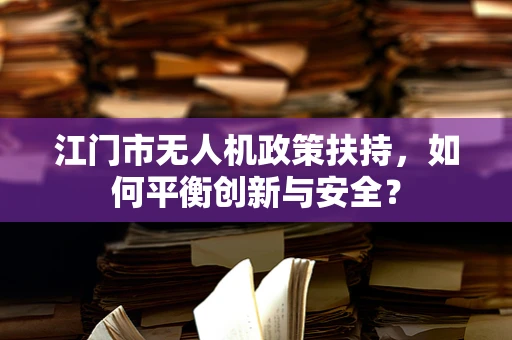 江门市无人机政策扶持，如何平衡创新与安全？
