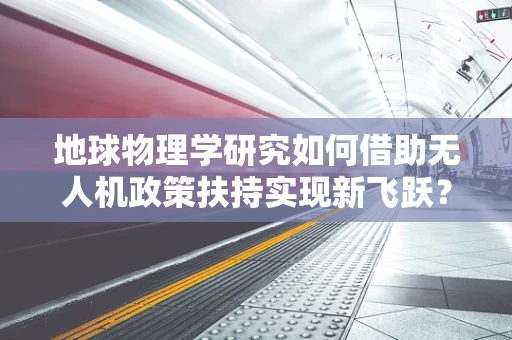 地球物理学研究如何借助无人机政策扶持实现新飞跃？