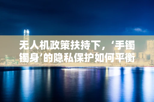 无人机政策扶持下，‘手镯镯身’的隐私保护如何平衡？