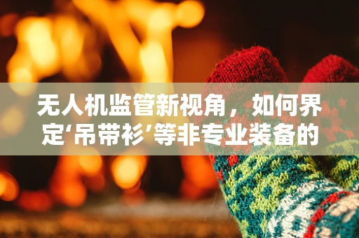 无人机监管新视角，如何界定‘吊带衫’等非专业装备的携带？