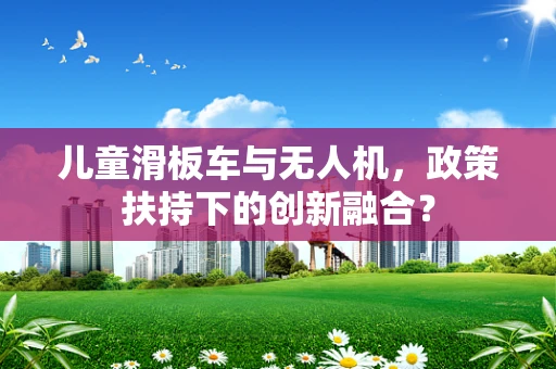 儿童滑板车与无人机，政策扶持下的创新融合？