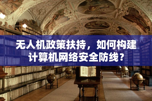 无人机政策扶持，如何构建计算机网络安全防线？