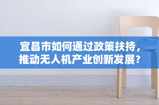 宜昌市如何通过政策扶持，推动无人机产业创新发展？