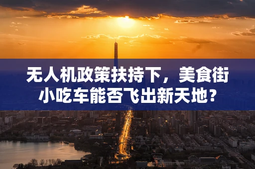 无人机政策扶持下，美食街小吃车能否飞出新天地？