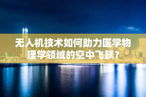 无人机技术如何助力医学物理学领域的空中飞跃？