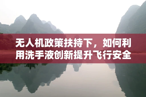 无人机政策扶持下，如何利用洗手液创新提升飞行安全？