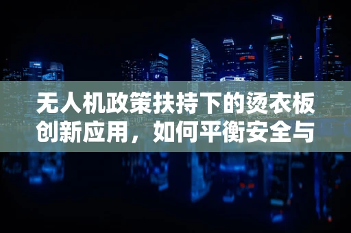 无人机政策扶持下的烫衣板创新应用，如何平衡安全与效率？