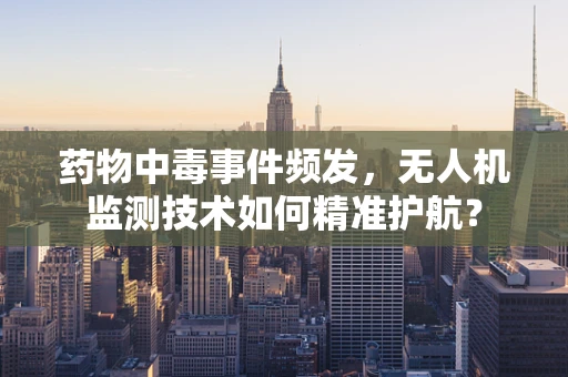 药物中毒事件频发，无人机监测技术如何精准护航？
