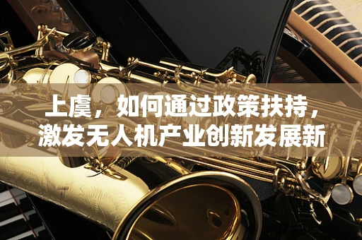 上虞，如何通过政策扶持，激发无人机产业创新发展新动力？