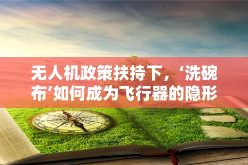 无人机政策扶持下，‘洗碗布’如何成为飞行器的隐形翅膀？