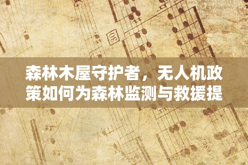 森林木屋守护者，无人机政策如何为森林监测与救援提供新动力？