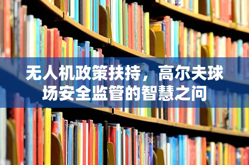 无人机政策扶持，高尔夫球场安全监管的智慧之问