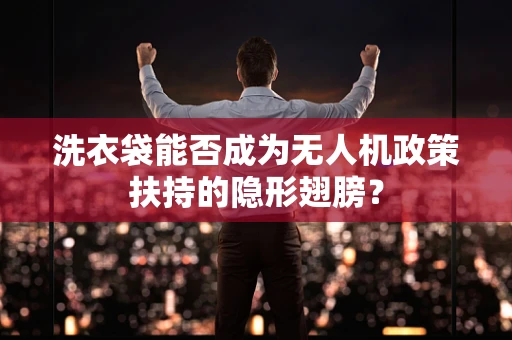 洗衣袋能否成为无人机政策扶持的隐形翅膀？