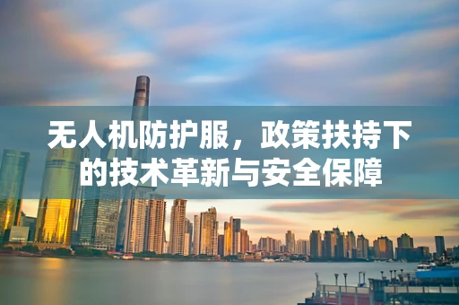 无人机防护服，政策扶持下的技术革新与安全保障