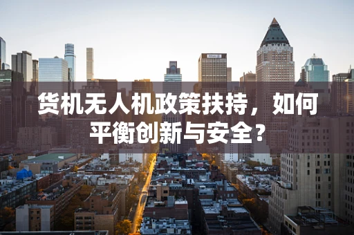 货机无人机政策扶持，如何平衡创新与安全？