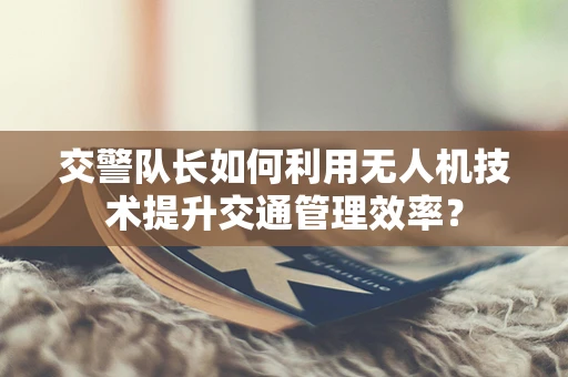 交警队长如何利用无人机技术提升交通管理效率？