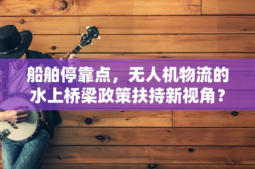 船舶停靠点，无人机物流的水上桥梁政策扶持新视角？