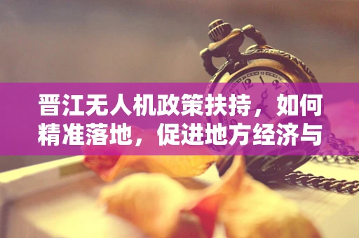 晋江无人机政策扶持，如何精准落地，促进地方经济与科技创新的双重飞跃？