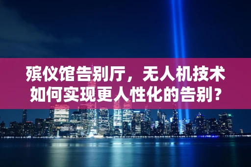 殡仪馆告别厅，无人机技术如何实现更人性化的告别？