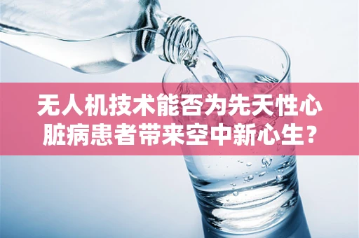 无人机技术能否为先天性心脏病患者带来空中新心生？