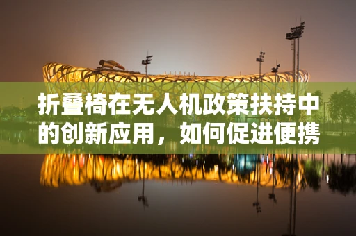 折叠椅在无人机政策扶持中的创新应用，如何促进便携性与安全性的双重提升？