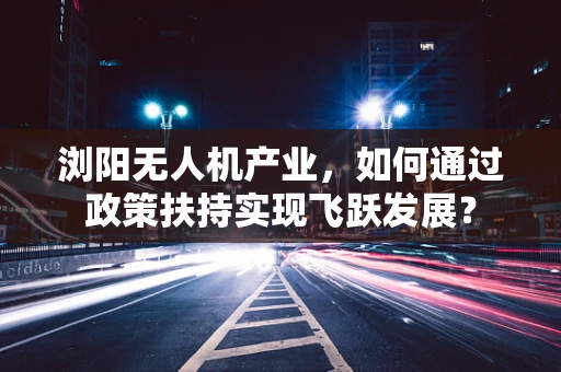 浏阳无人机产业，如何通过政策扶持实现飞跃发展？