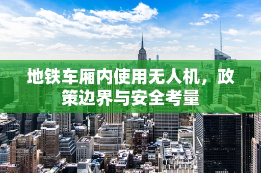 地铁车厢内使用无人机，政策边界与安全考量