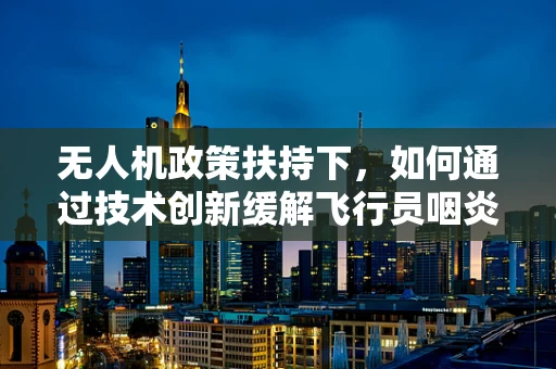 无人机政策扶持下，如何通过技术创新缓解飞行员咽炎问题？